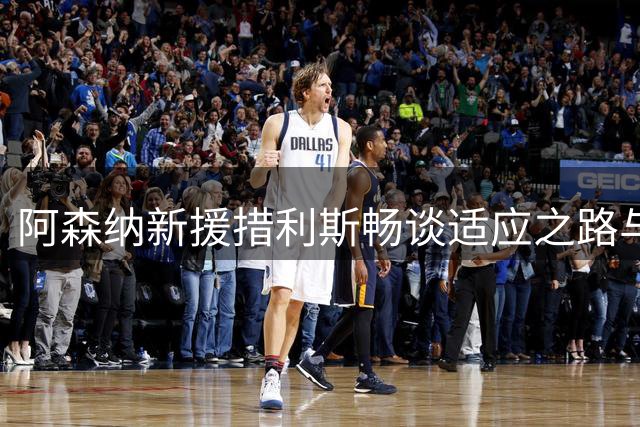 阿森纳新援措利斯畅谈适应之路与球队文化